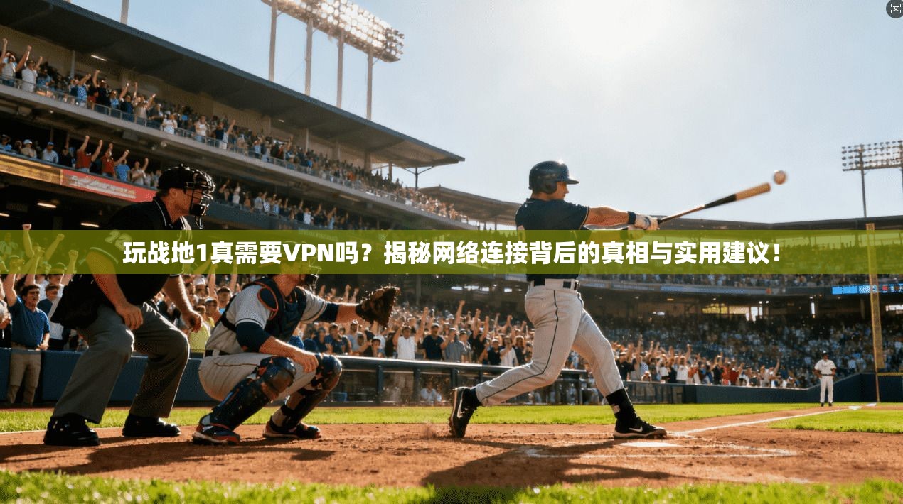 玩战地1真需要VPN吗？揭秘网络连接背后的真相与实用建议！