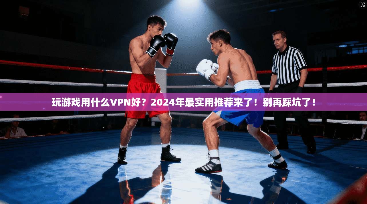 玩游戏用什么VPN好？2024年最实用推荐来了！别再踩坑了！
