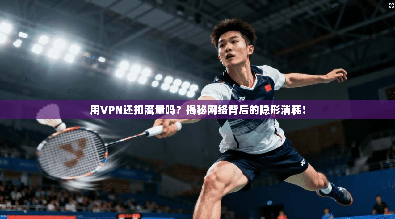用VPN还扣流量吗？揭秘网络背后的隐形消耗！