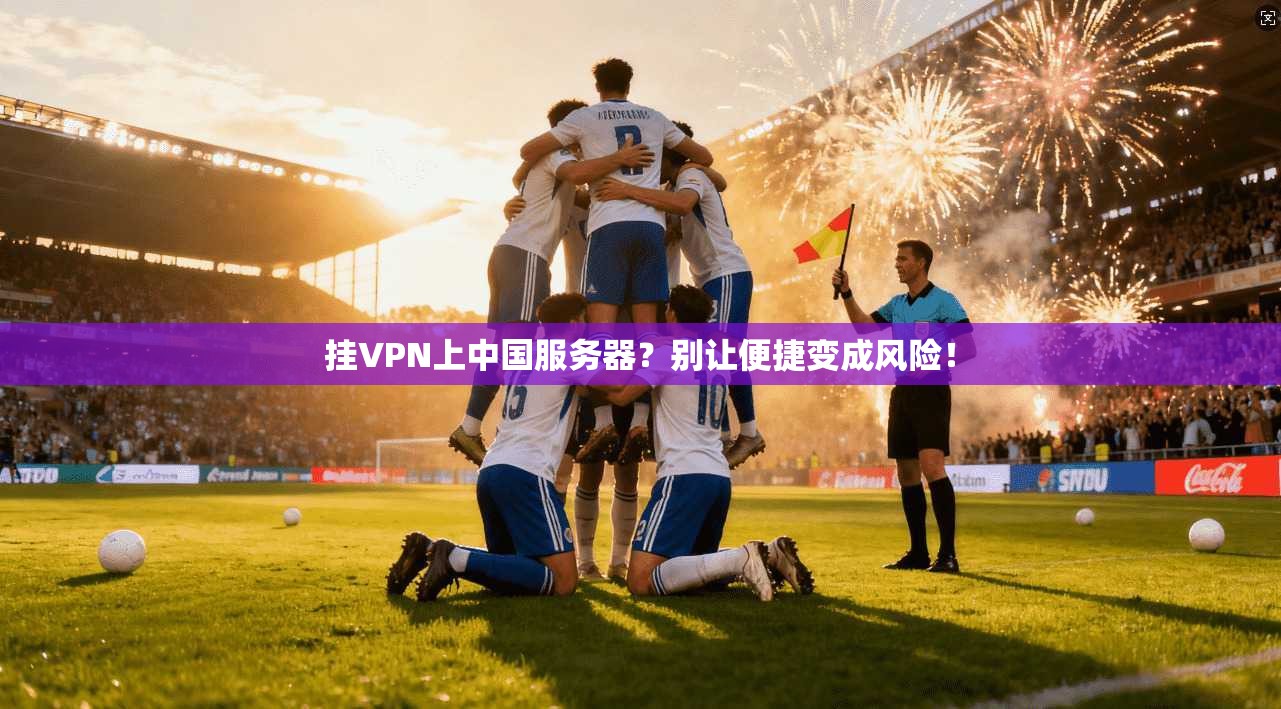 挂VPN上中国服务器？别让便捷变成风险！