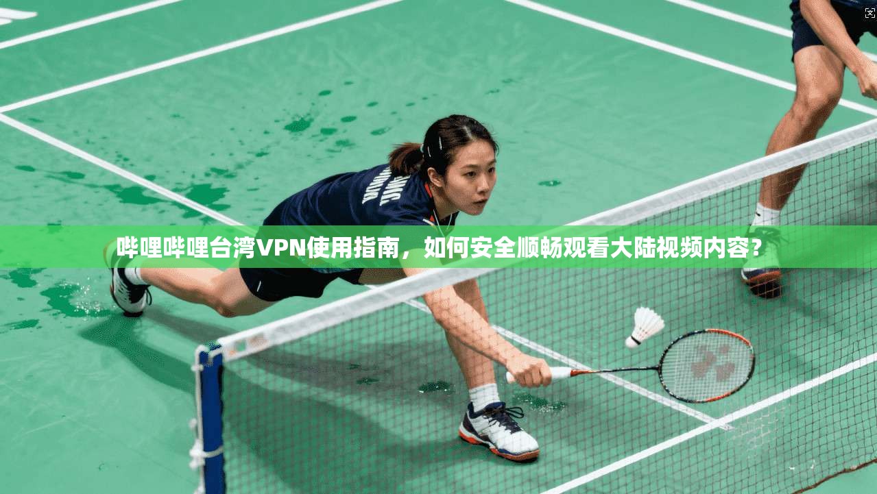 哔哩哔哩台湾VPN使用指南，如何安全顺畅观看大陆视频内容？