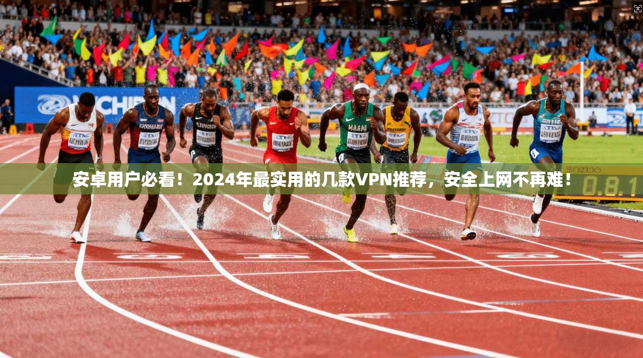 安卓用户必看！2024年最实用的几款VPN推荐，安全上网不再难！