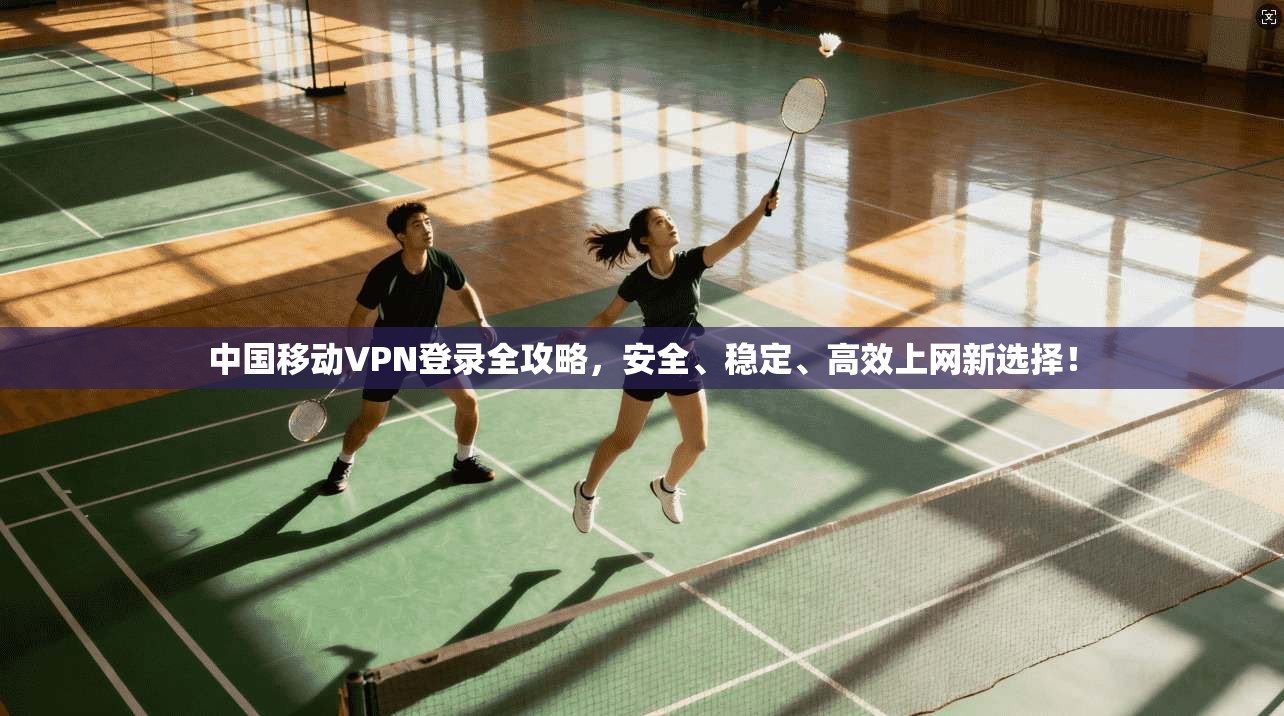 中国移动VPN登录全攻略，安全、稳定、高效上网新选择！