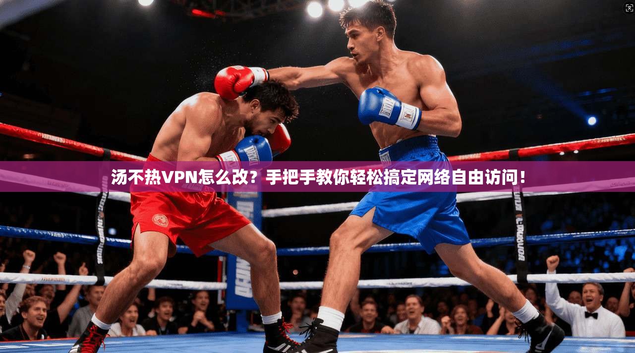 汤不热VPN怎么改？手把手教你轻松搞定网络自由访问！