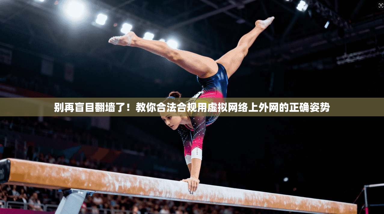 别再盲目翻墙了！教你合法合规用虚拟网络上外网的正确姿势