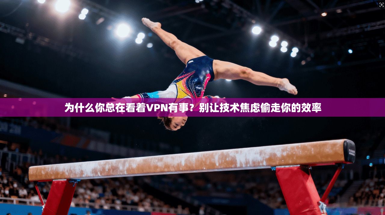 为什么你总在看着VPN有事？别让技术焦虑偷走你的效率