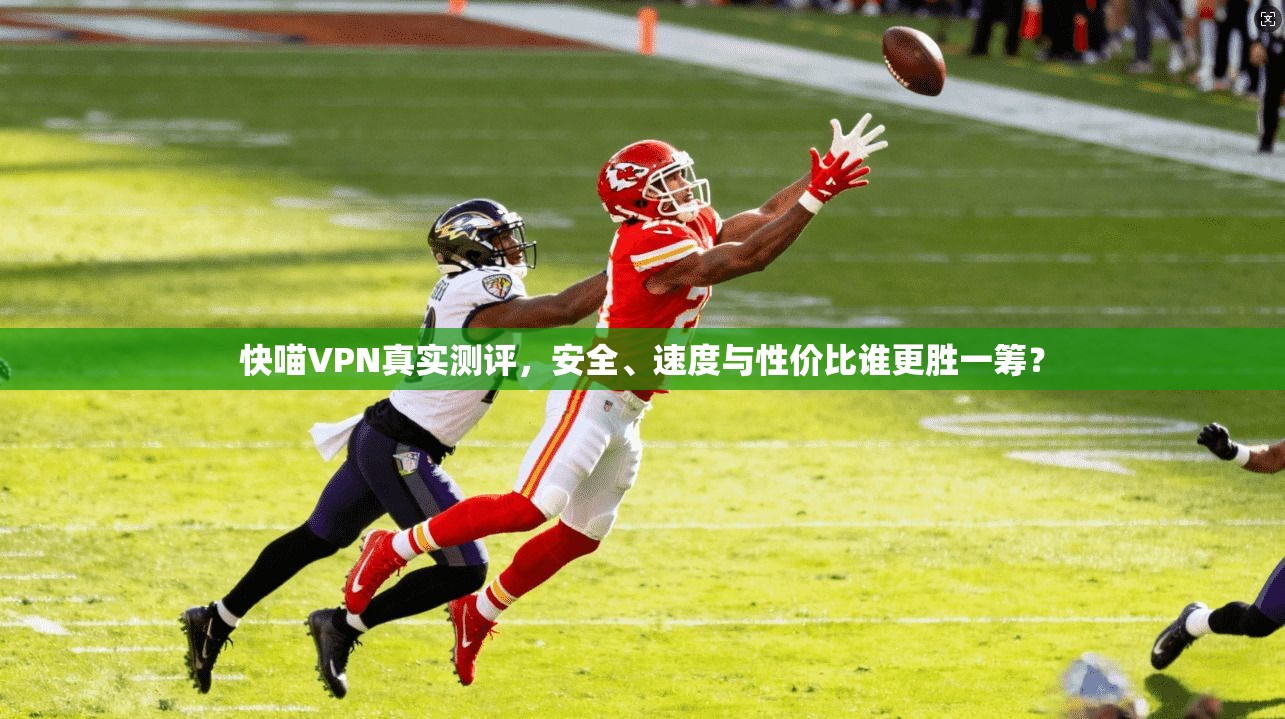 快喵VPN真实测评，安全、速度与性价比谁更胜一筹？