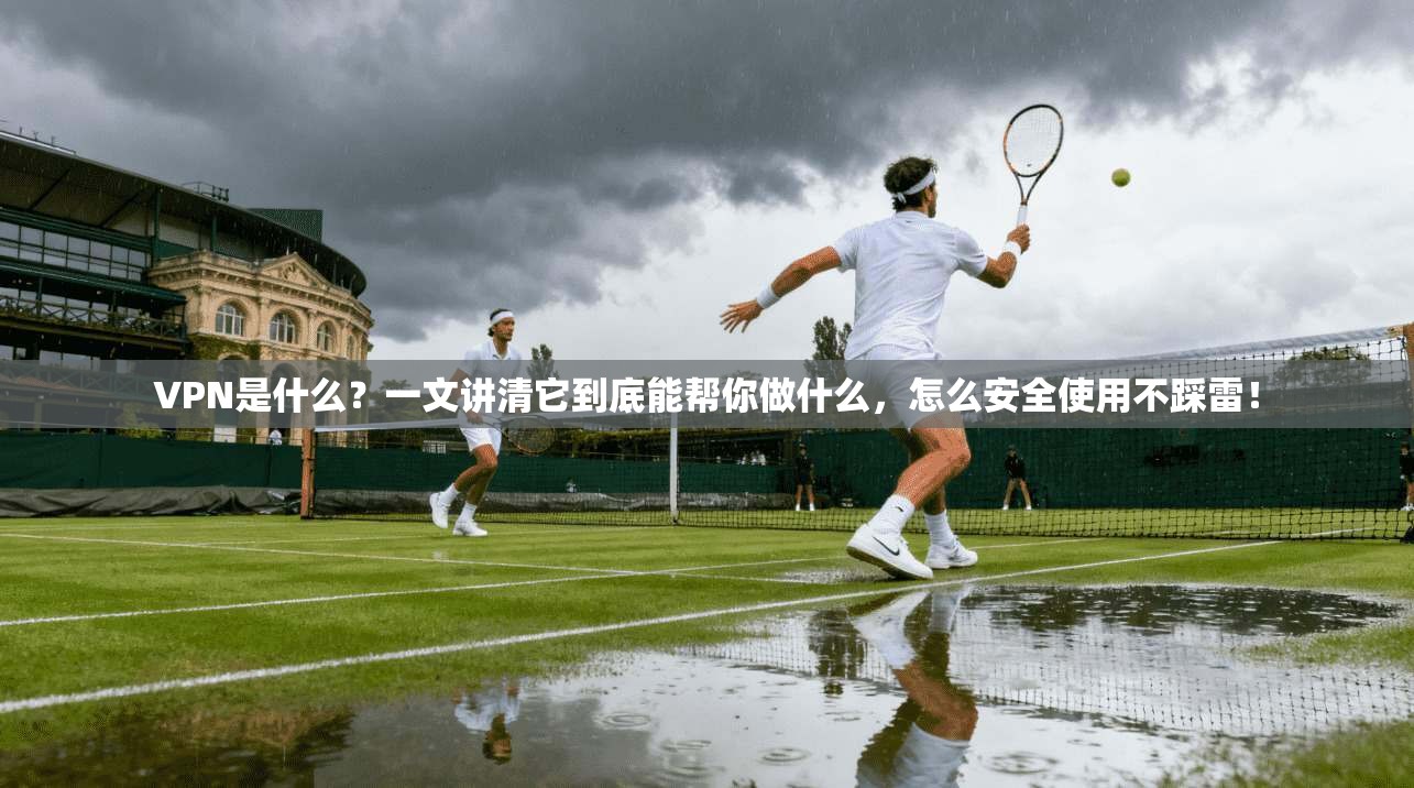 VPN是什么？一文讲清它到底能帮你做什么，怎么安全使用不踩雷！