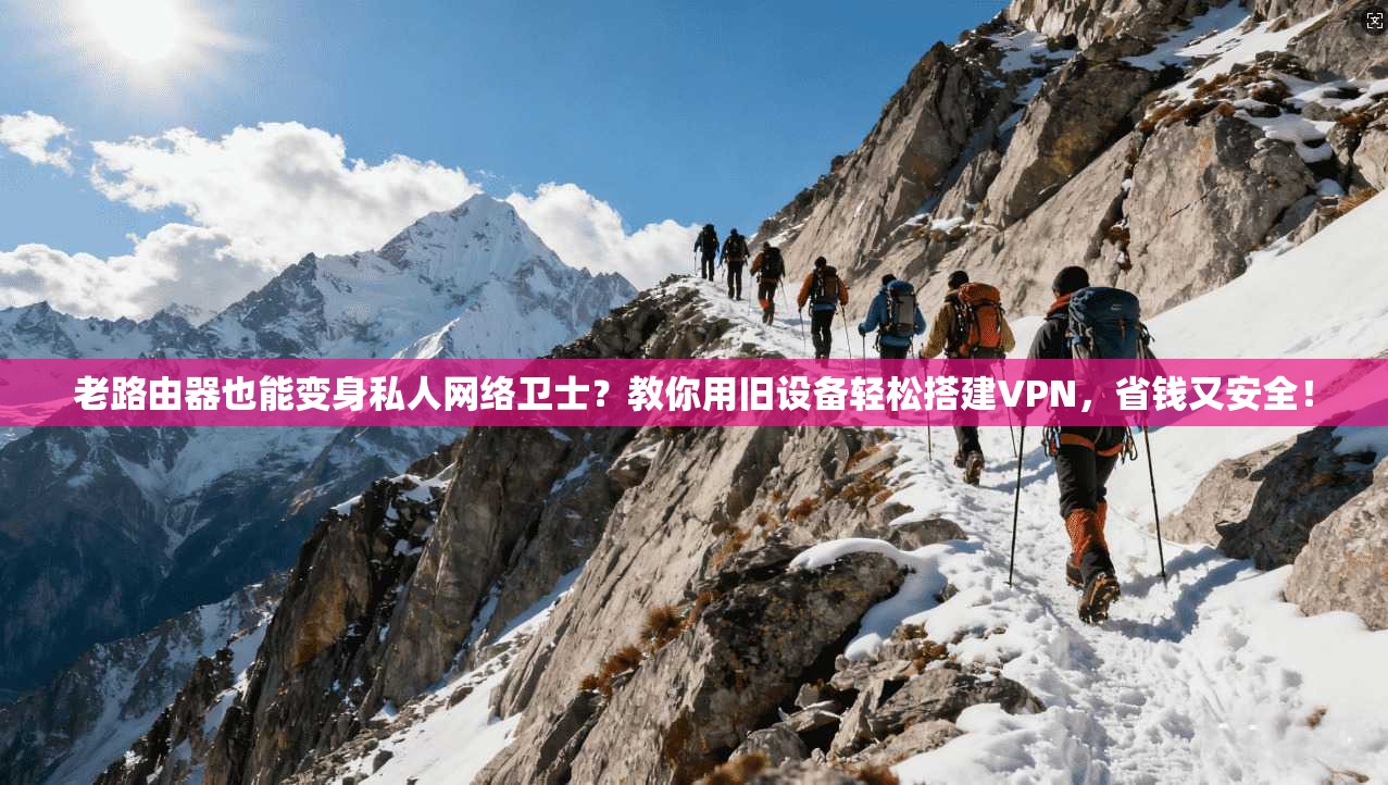 老路由器也能变身私人网络卫士？教你用旧设备轻松搭建VPN，省钱又安全！