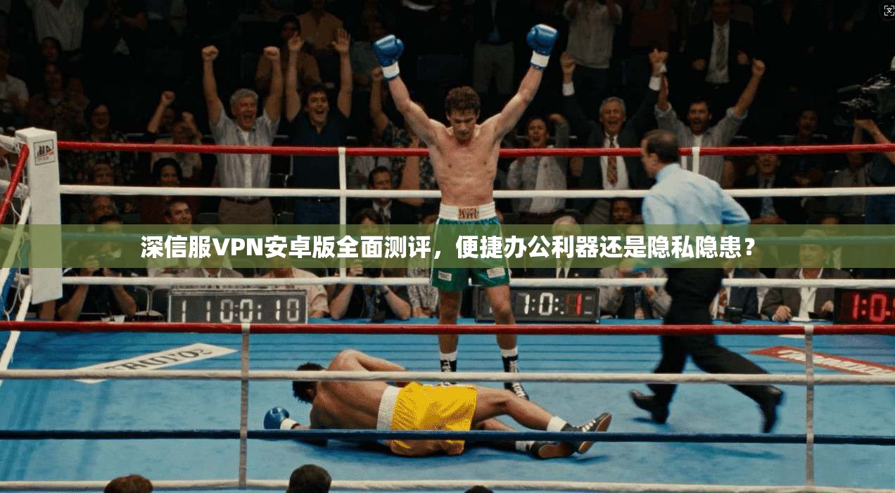 深信服VPN安卓版全面测评，便捷办公利器还是隐私隐患？