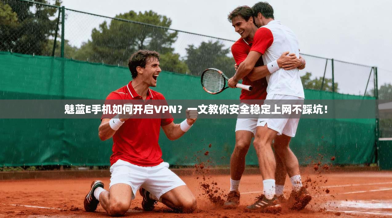 魅蓝E手机如何开启VPN？一文教你安全稳定上网不踩坑！