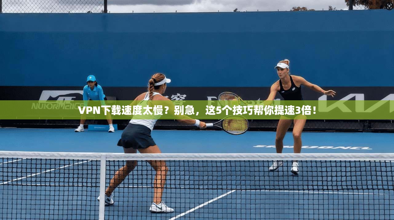 VPN下载速度太慢？别急，这5个技巧帮你提速3倍！
