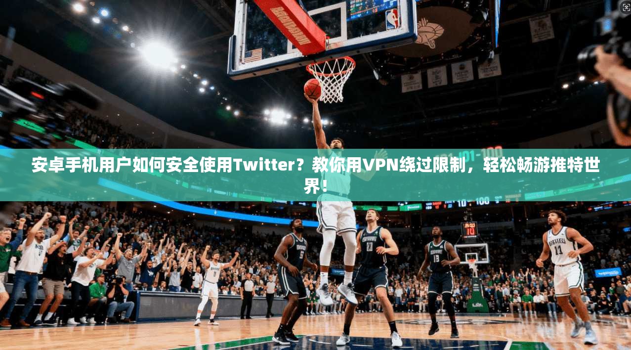 安卓手机用户如何安全使用Twitter？教你用VPN绕过限制，轻松畅游推特世界！