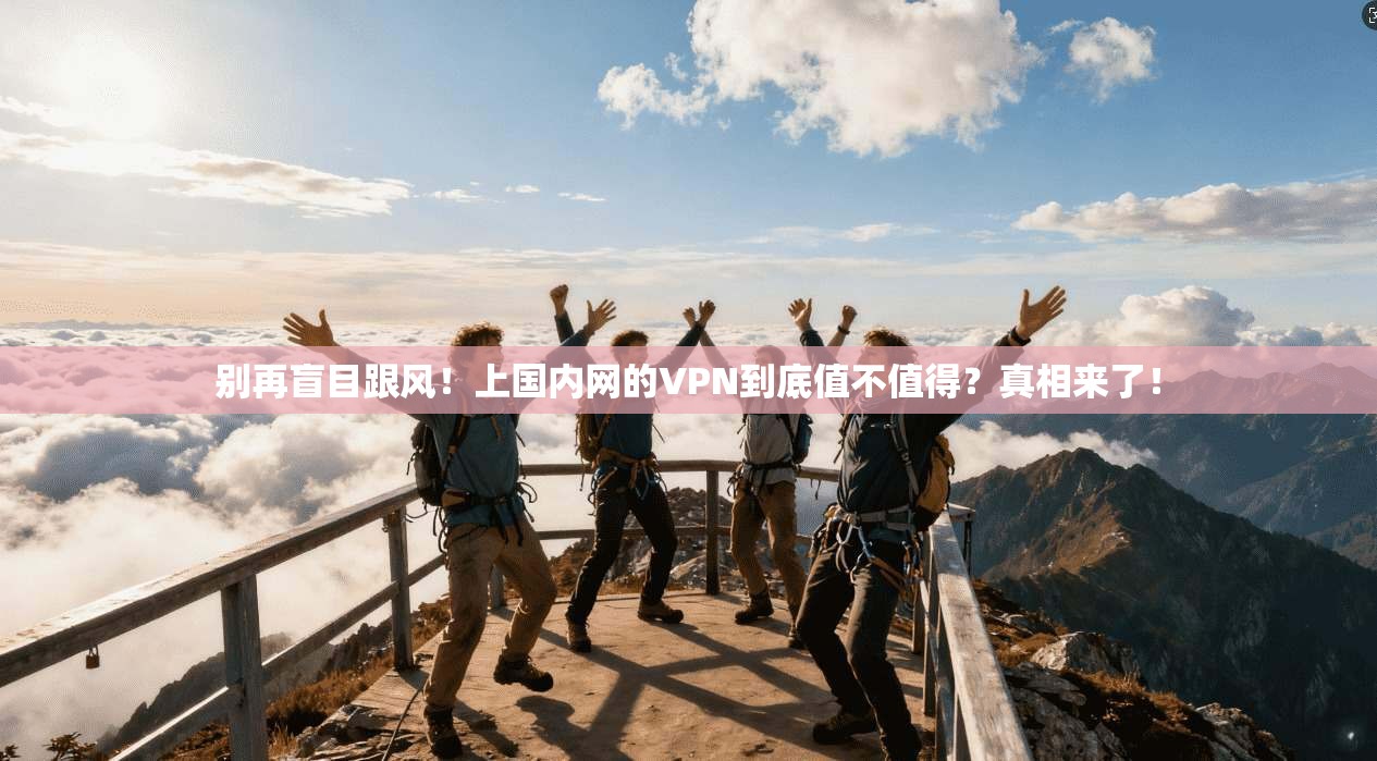 别再盲目跟风！上国内网的VPN到底值不值得？真相来了！