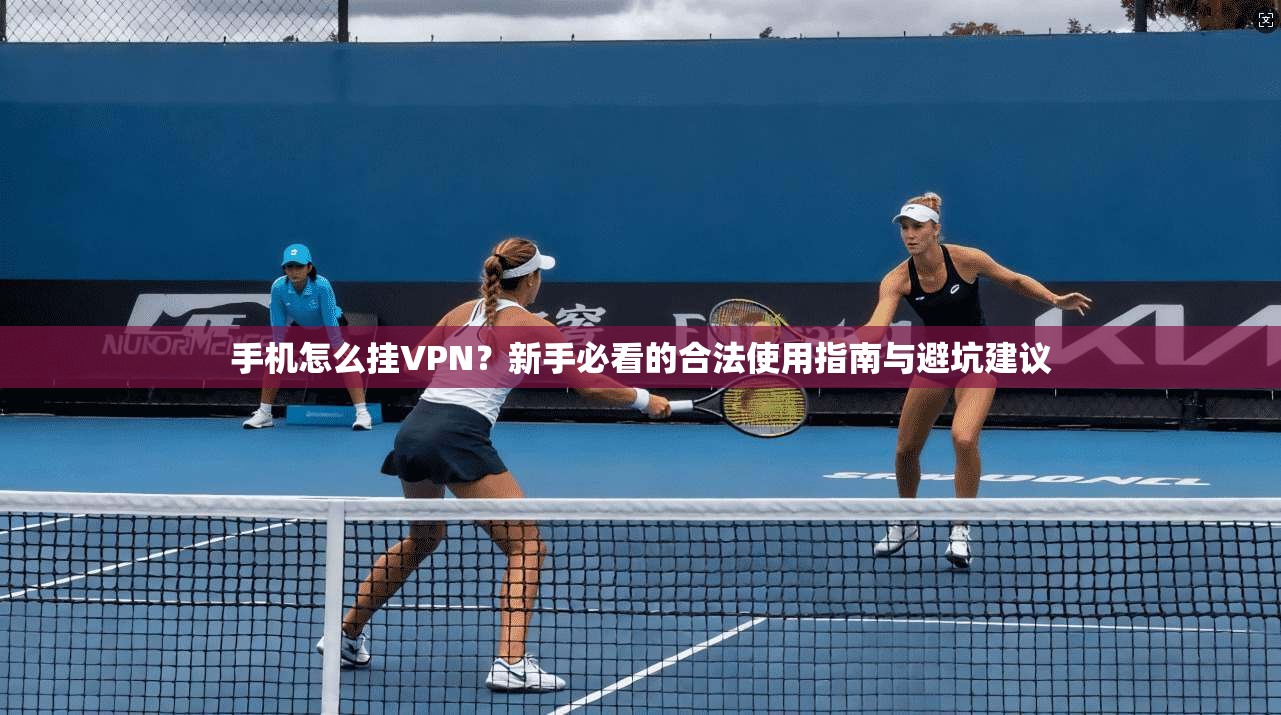 手机怎么挂VPN？新手必看的合法使用指南与避坑建议