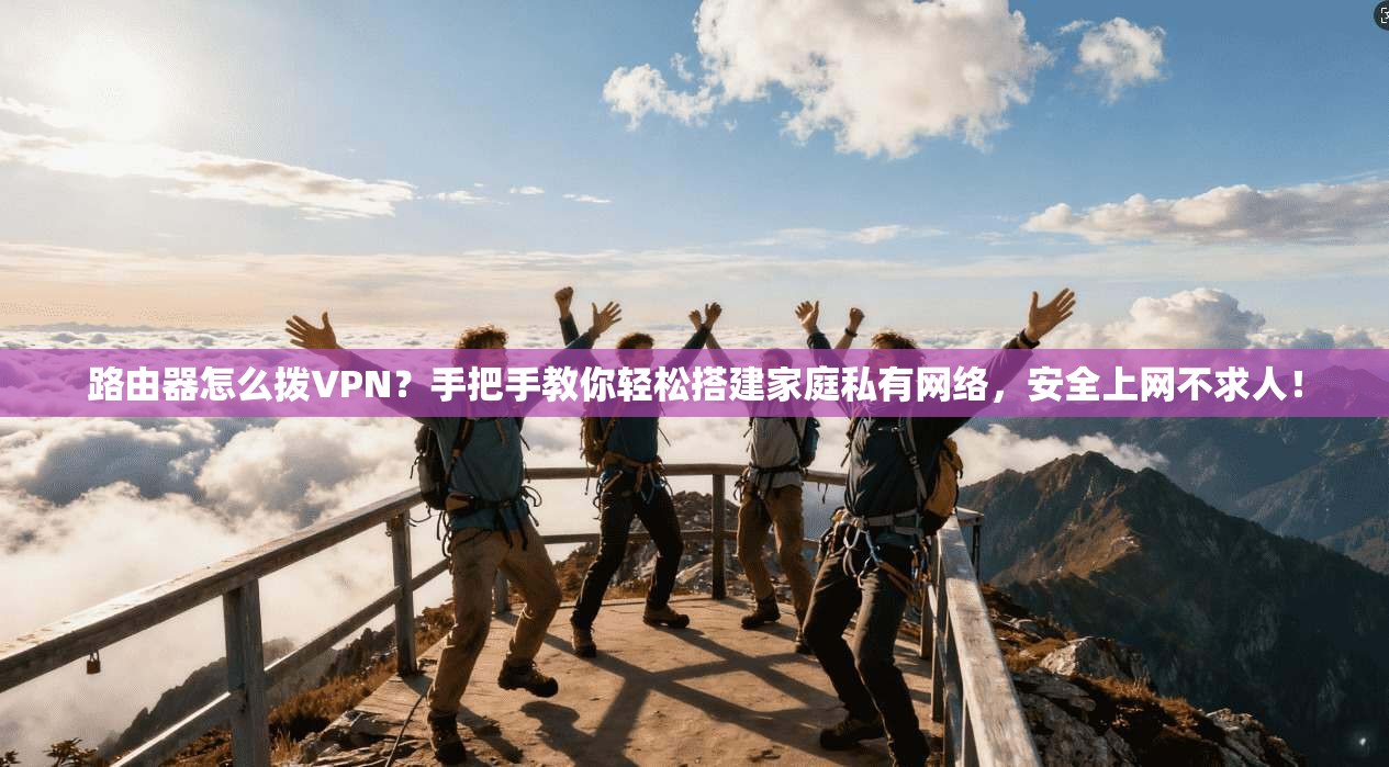 路由器怎么拨VPN？手把手教你轻松搭建家庭私有网络，安全上网不求人！