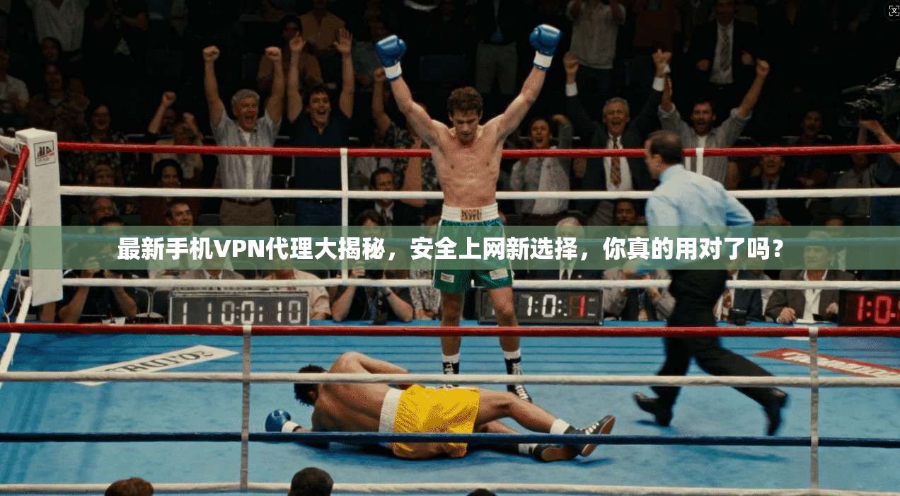 最新手机VPN代理大揭秘，安全上网新选择，你真的用对了吗？