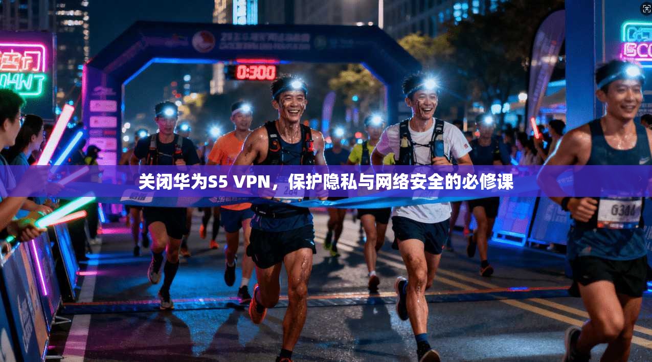 关闭华为S5 VPN，保护隐私与网络安全的必修课