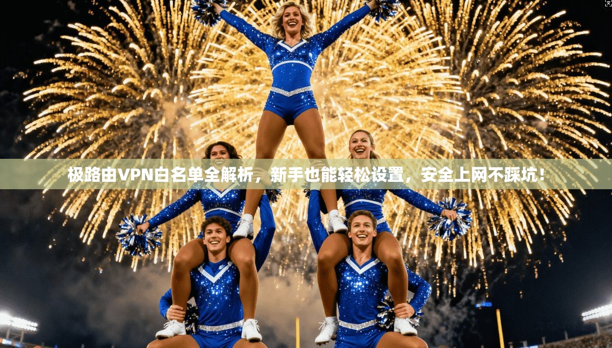 极路由VPN白名单全解析，新手也能轻松设置，安全上网不踩坑！