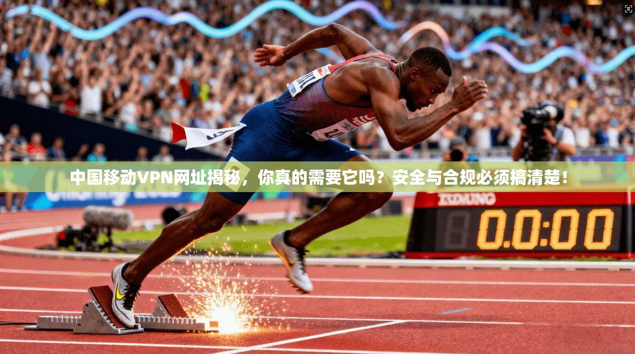 中国移动VPN网址揭秘，你真的需要它吗？安全与合规必须搞清楚！