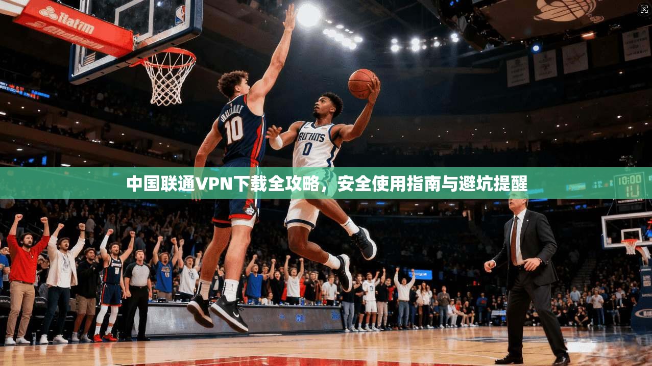 中国联通VPN下载全攻略，安全使用指南与避坑提醒