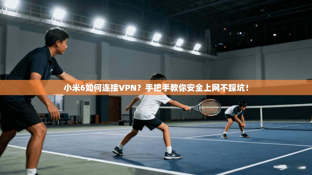 小米6如何连接VPN？手把手教你安全上网不踩坑！
