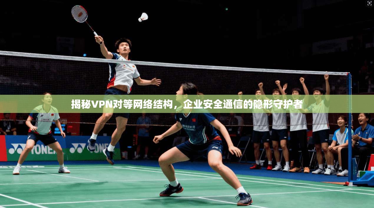 揭秘VPN对等网络结构，企业安全通信的隐形守护者