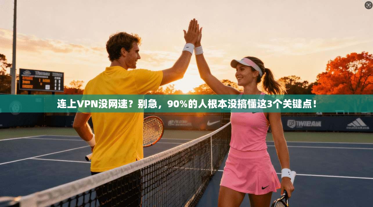 连上VPN没网速？别急，90%的人根本没搞懂这3个关键点！