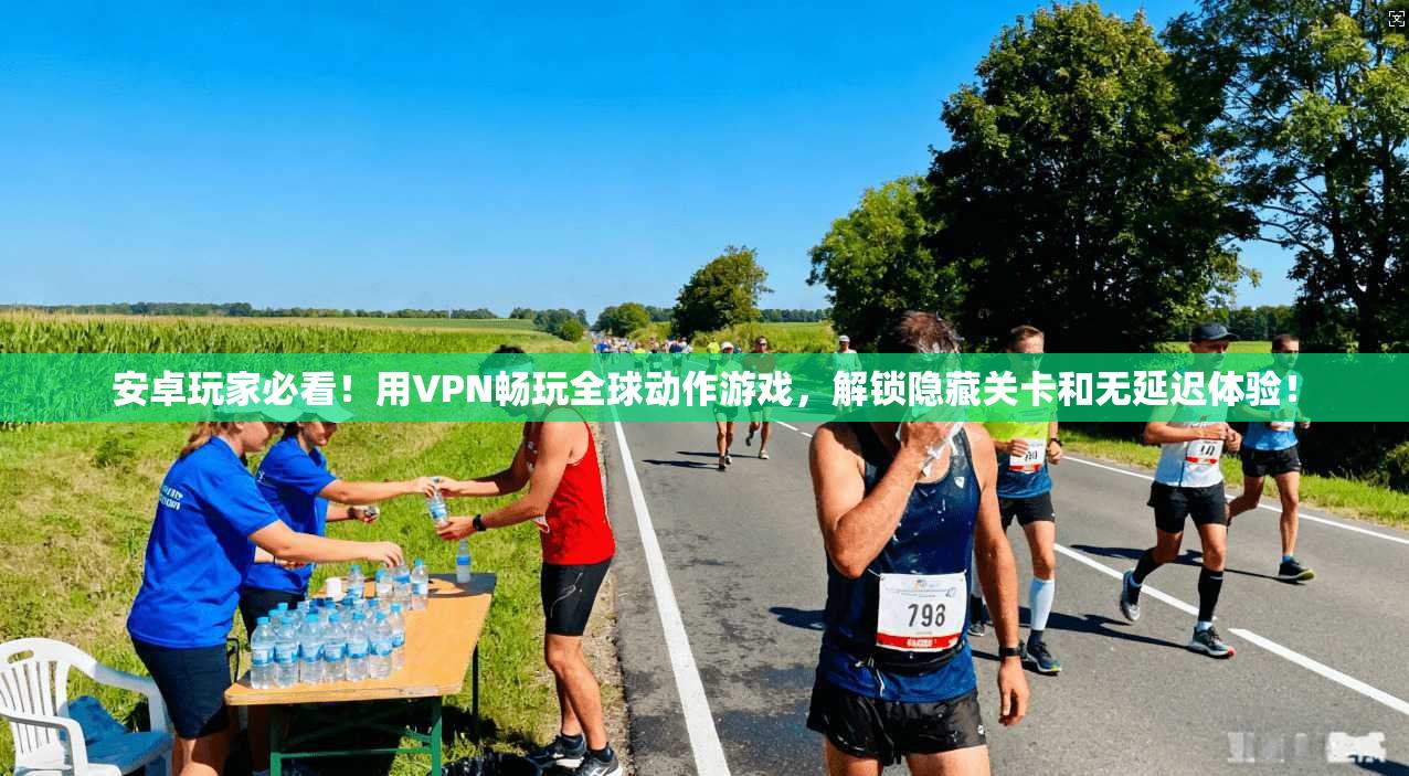 安卓玩家必看！用VPN畅玩全球动作游戏，解锁隐藏关卡和无延迟体验！