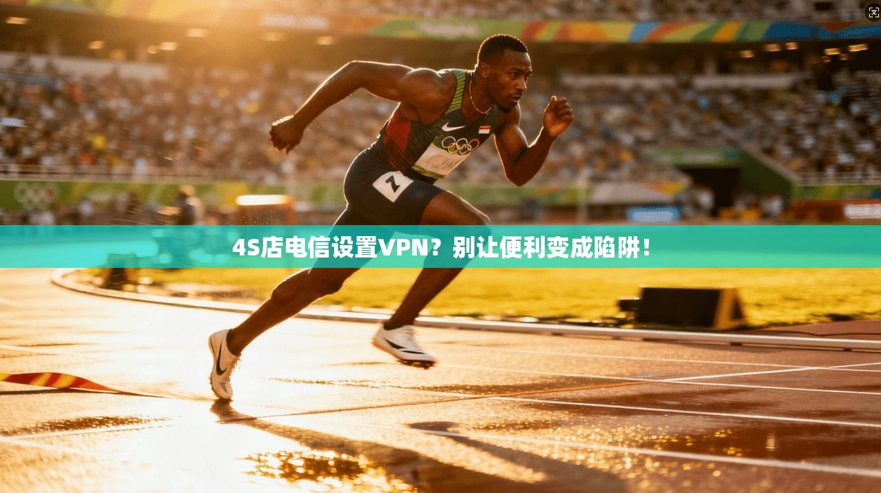 4S店电信设置VPN？别让便利变成陷阱！