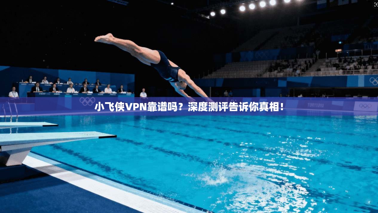 小飞侠VPN靠谱吗？深度测评告诉你真相！