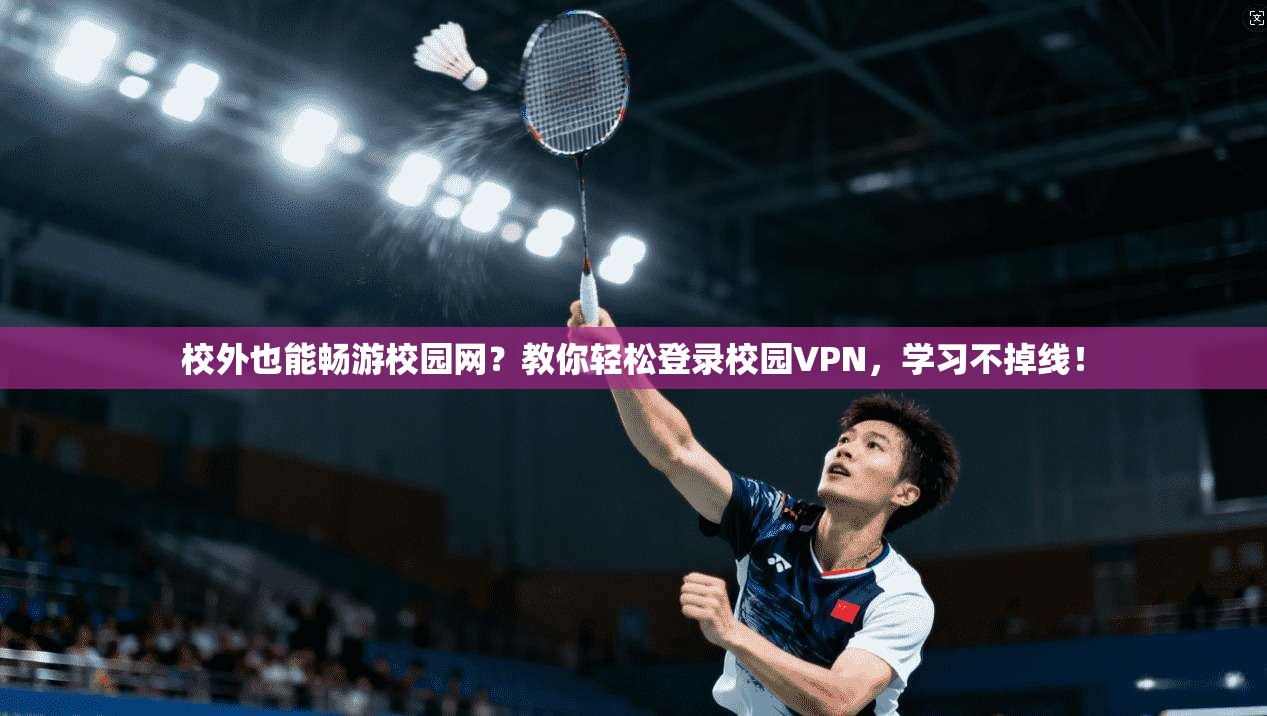 校外也能畅游校园网？教你轻松登录校园VPN，学习不掉线！