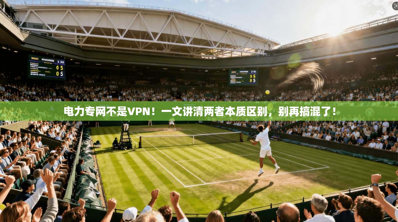 电力专网不是VPN！一文讲清两者本质区别，别再搞混了！
