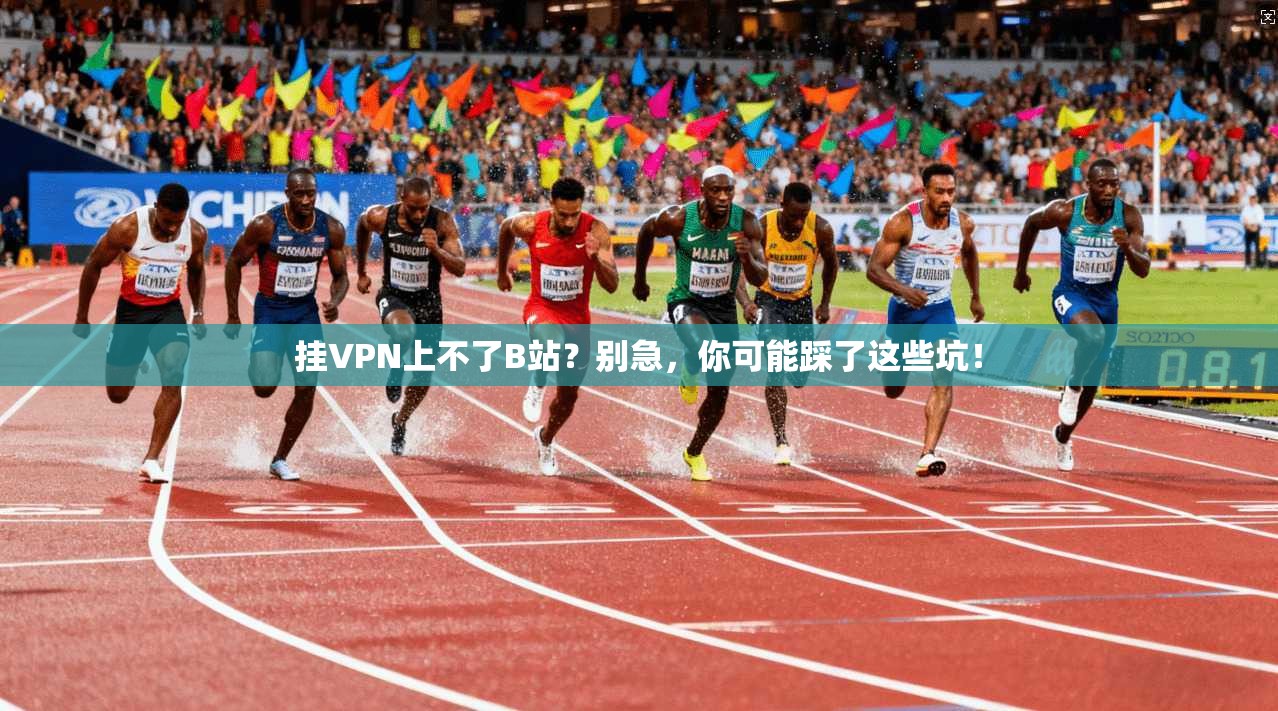 挂VPN上不了B站？别急，你可能踩了这些坑！