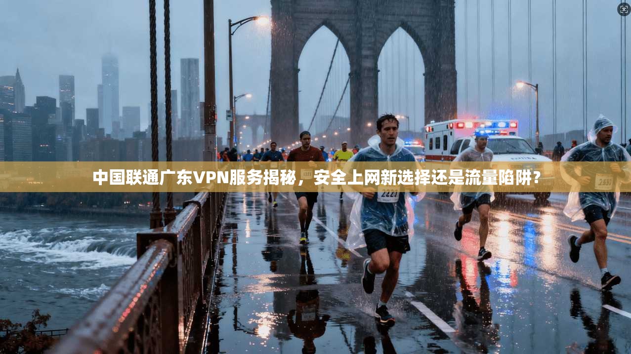 中国联通广东VPN服务揭秘，安全上网新选择还是流量陷阱？