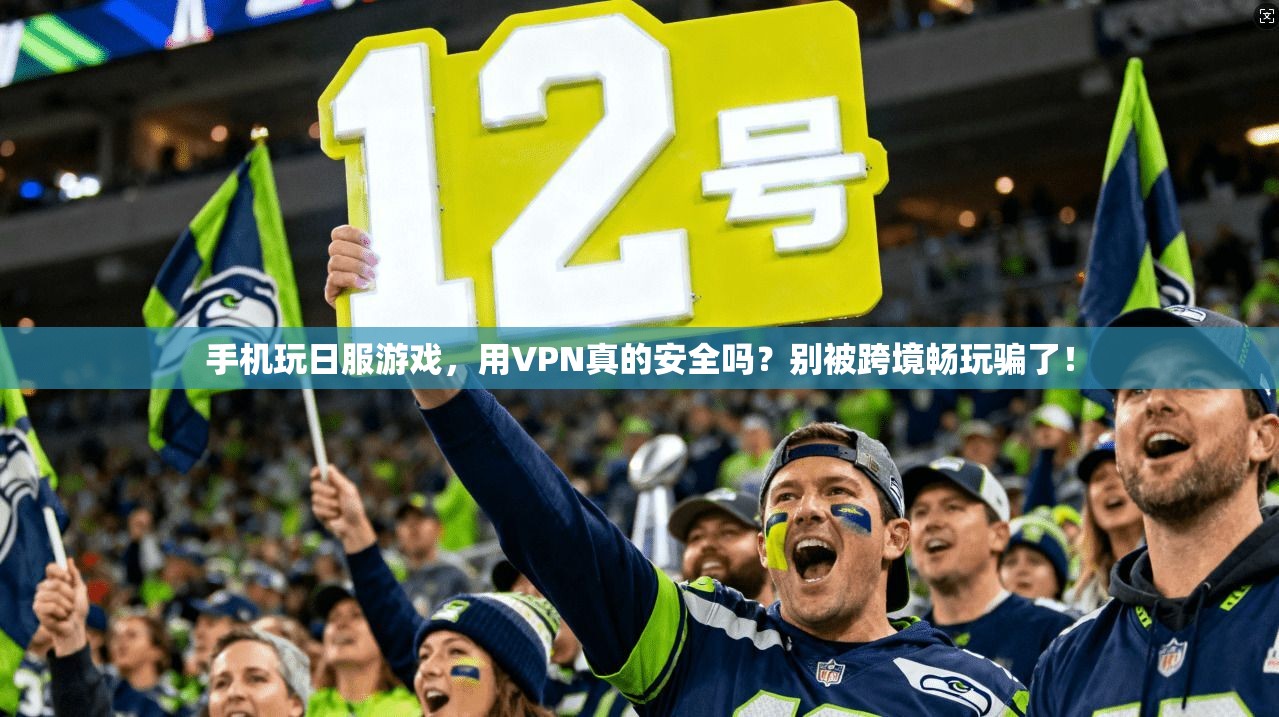 手机玩日服游戏，用VPN真的安全吗？别被跨境畅玩骗了！