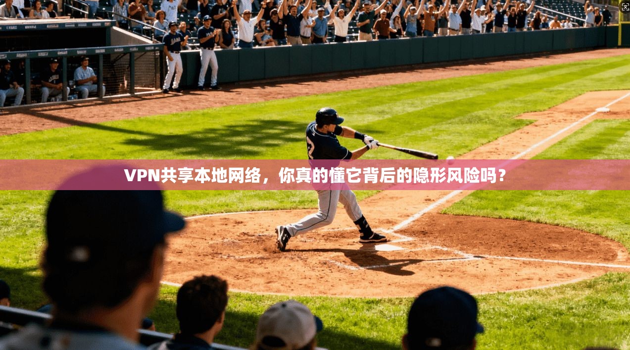 VPN共享本地网络，你真的懂它背后的隐形风险吗？