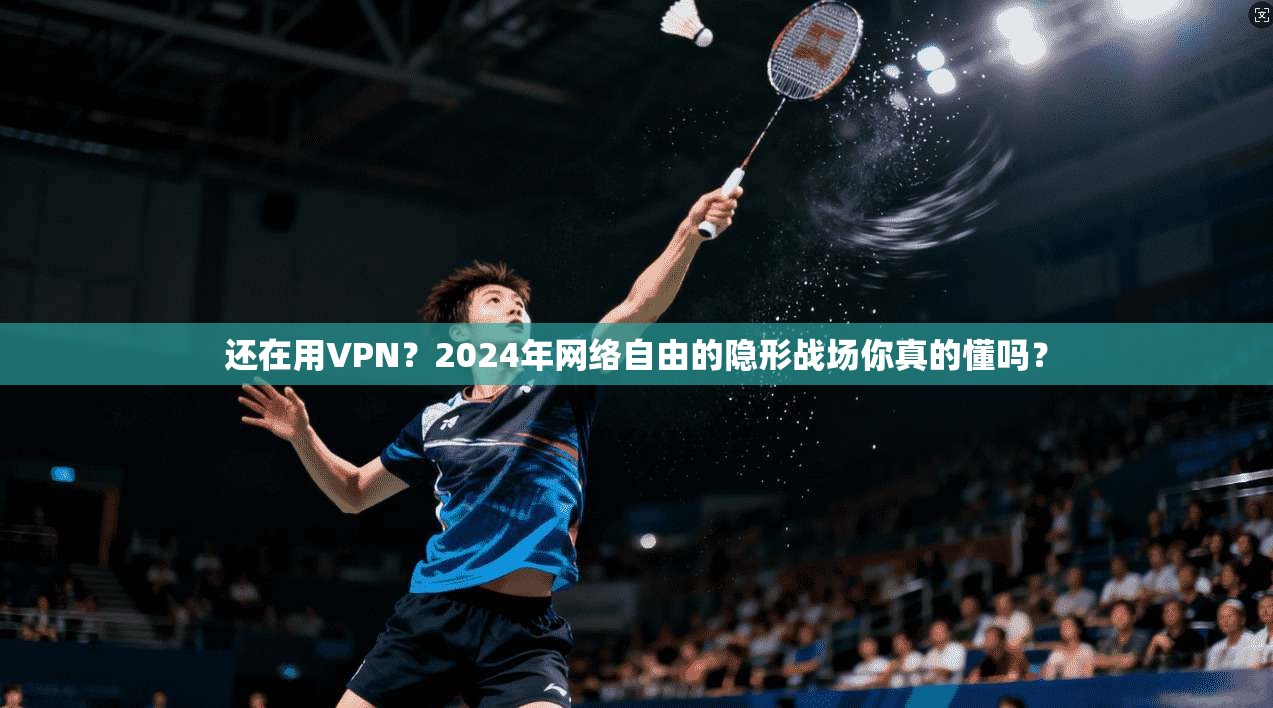 还在用VPN？2024年网络自由的隐形战场你真的懂吗？