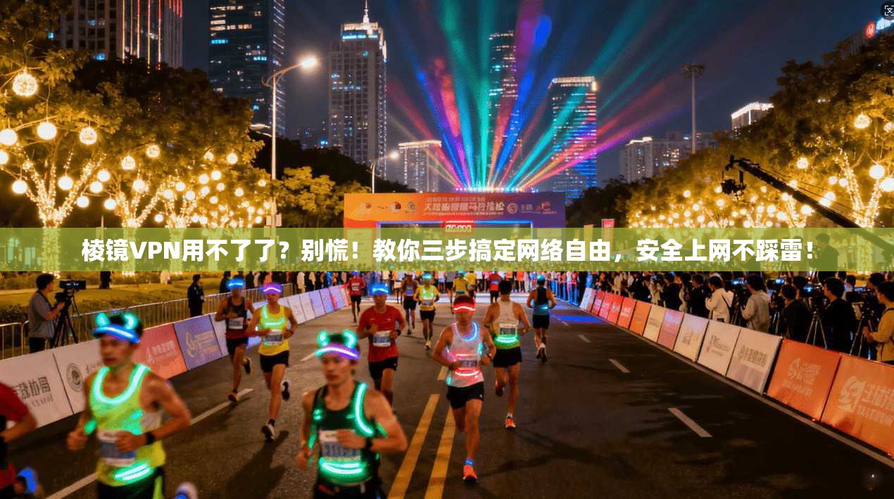 棱镜VPN用不了了？别慌！教你三步搞定网络自由，安全上网不踩雷！