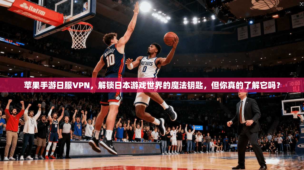 苹果手游日服VPN，解锁日本游戏世界的魔法钥匙，但你真的了解它吗？