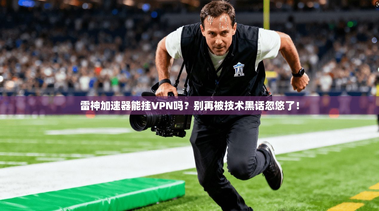 雷神加速器能挂VPN吗？别再被技术黑话忽悠了！