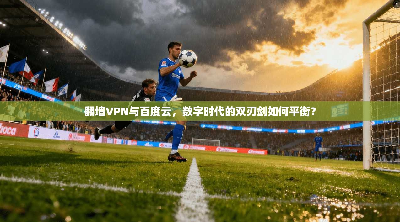 翻墙VPN与百度云，数字时代的双刃剑如何平衡？