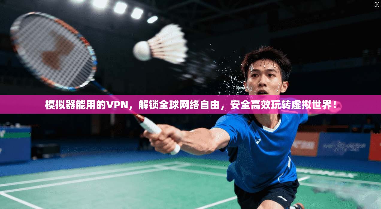模拟器能用的VPN，解锁全球网络自由，安全高效玩转虚拟世界！