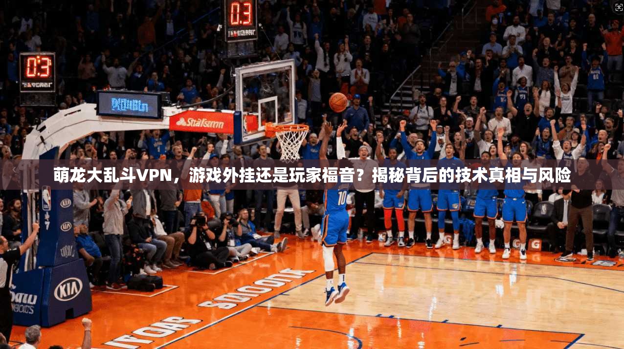 萌龙大乱斗VPN，游戏外挂还是玩家福音？揭秘背后的技术真相与风险