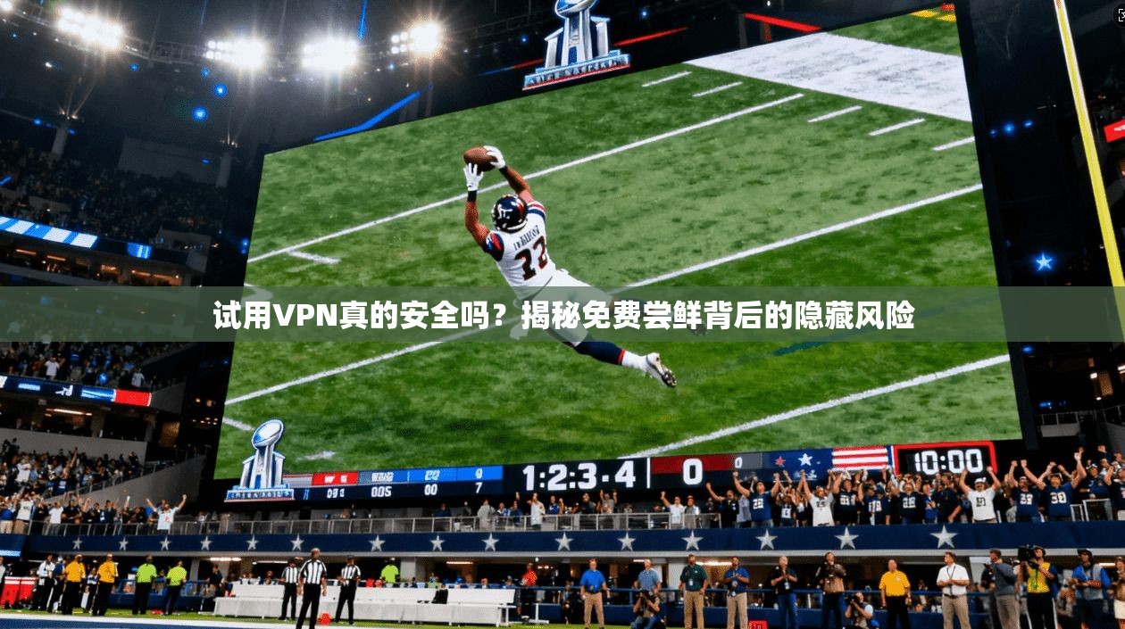 试用VPN真的安全吗？揭秘免费尝鲜背后的隐藏风险