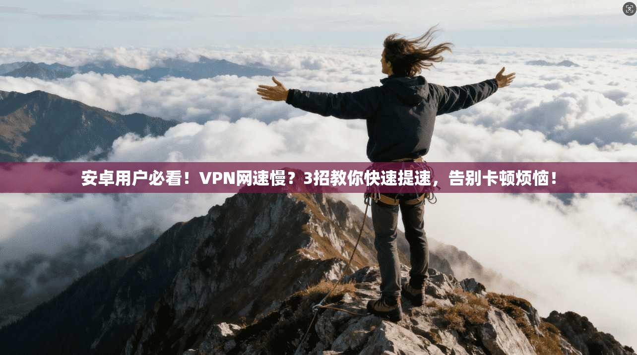 安卓用户必看！VPN网速慢？3招教你快速提速，告别卡顿烦恼！