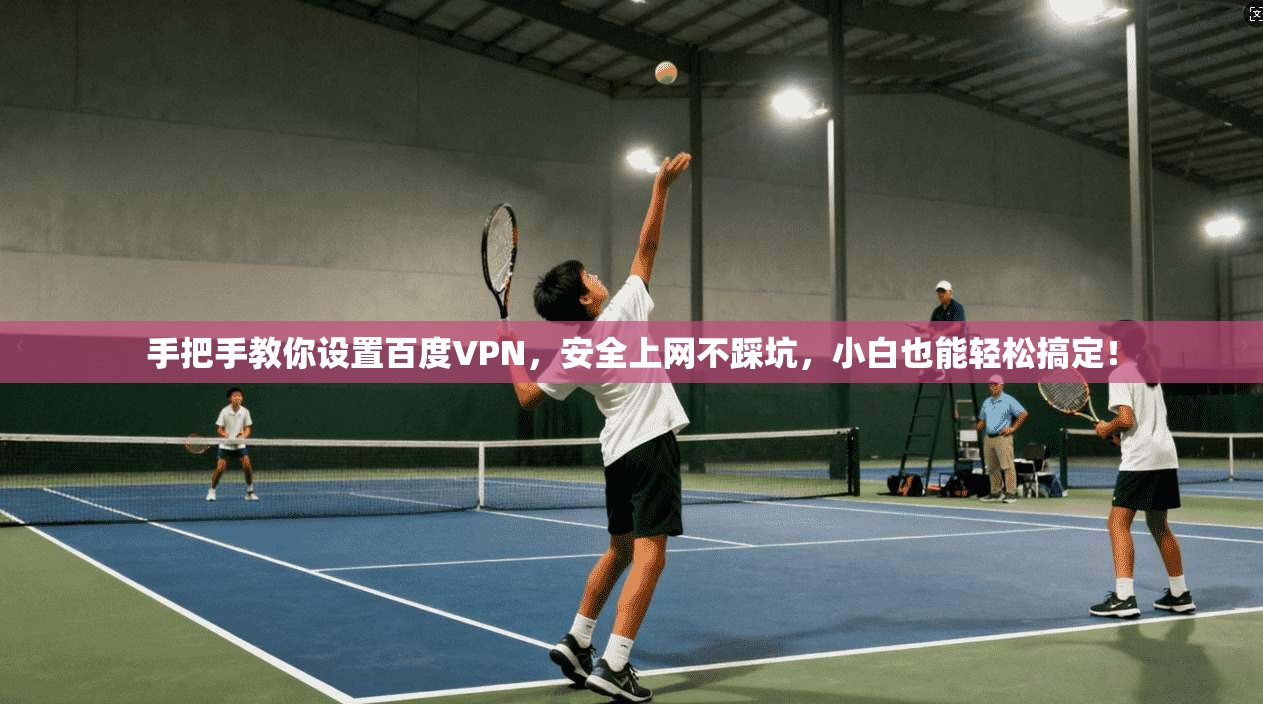 手把手教你设置百度VPN，安全上网不踩坑，小白也能轻松搞定！