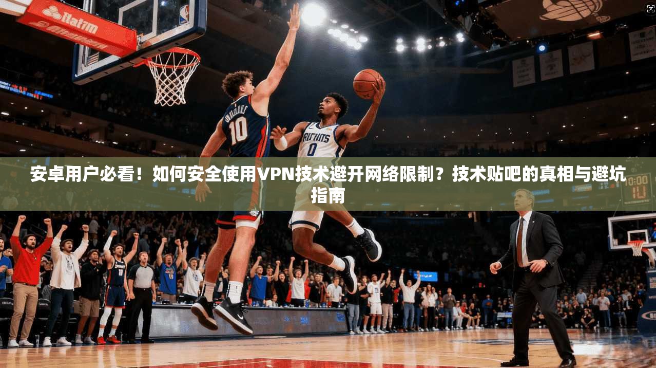 安卓用户必看！如何安全使用VPN技术避开网络限制？技术贴吧的真相与避坑指南