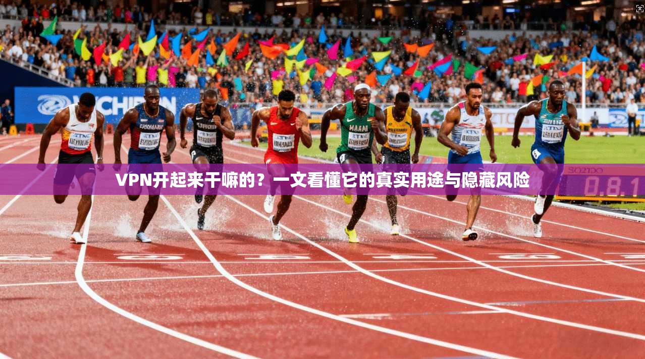 VPN开起来干嘛的？一文看懂它的真实用途与隐藏风险