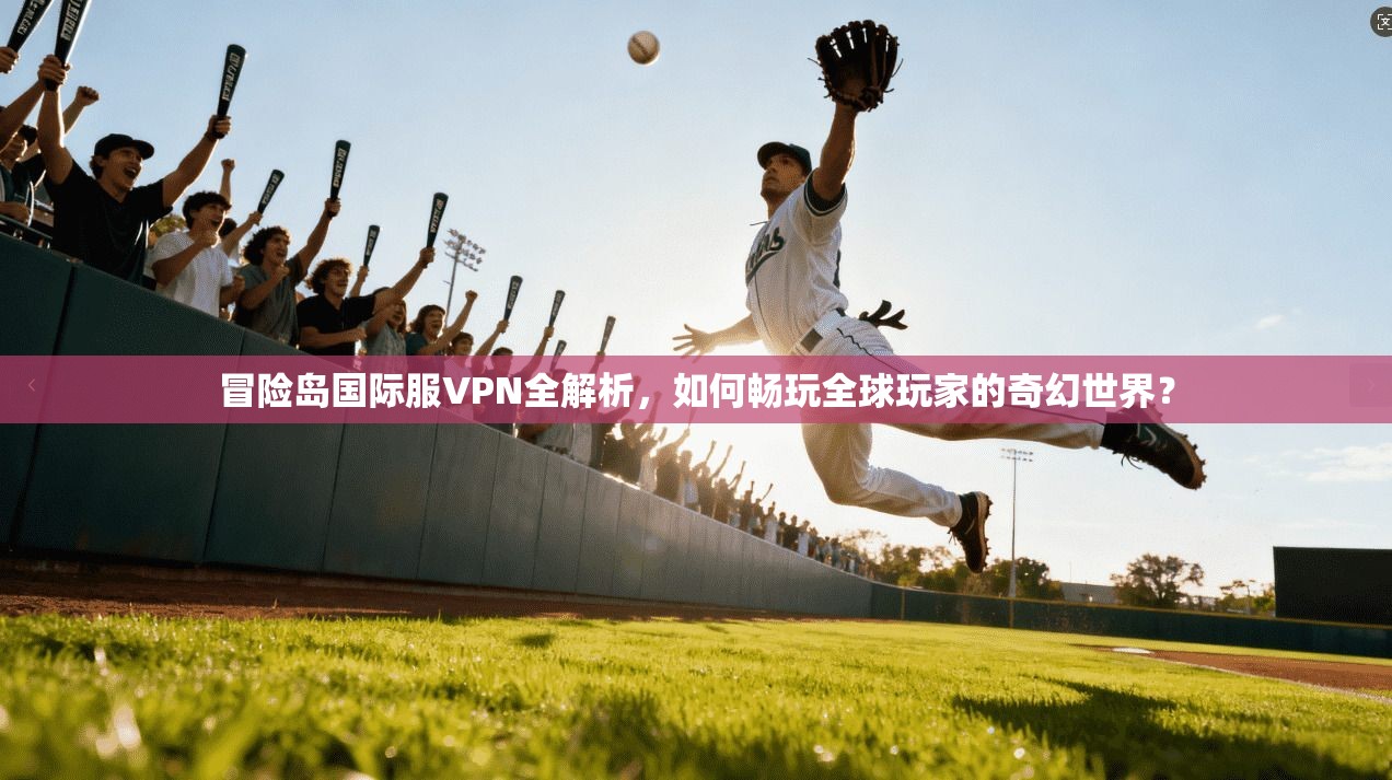 冒险岛国际服VPN全解析，如何畅玩全球玩家的奇幻世界？